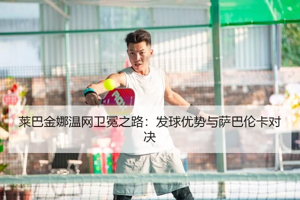 莱巴金娜温网卫冕之路：发球优势与萨巴伦卡对决