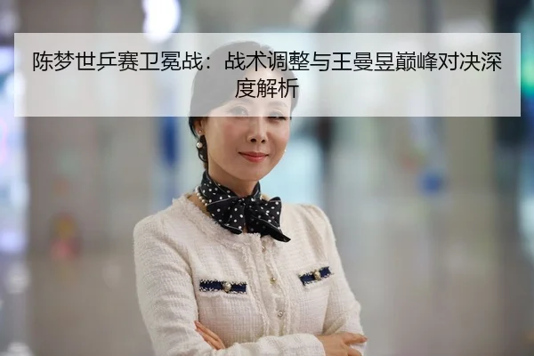 陈梦世乒赛卫冕战：战术调整与王曼昱巅峰对决深度解析