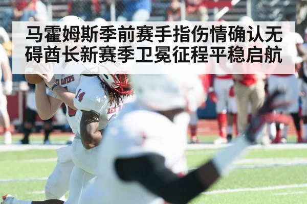 马霍姆斯季前赛手指伤情确认无碍酋长新赛季卫冕征程平稳启航