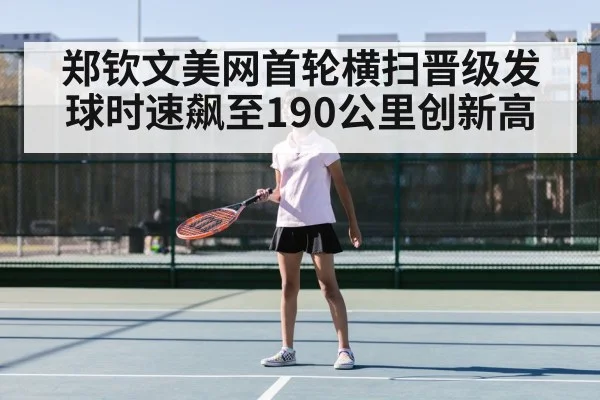 郑钦文美网首轮横扫晋级发球时速飙至190公里创新高