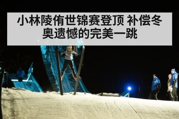 小林陵侑世锦赛登顶 补偿冬奥遗憾的完美一跳