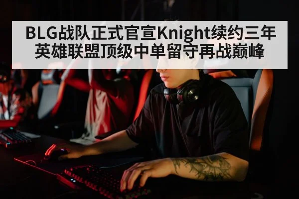 BLG战队正式官宣Knight续约三年 英雄联盟顶级中单留守再战巅峰