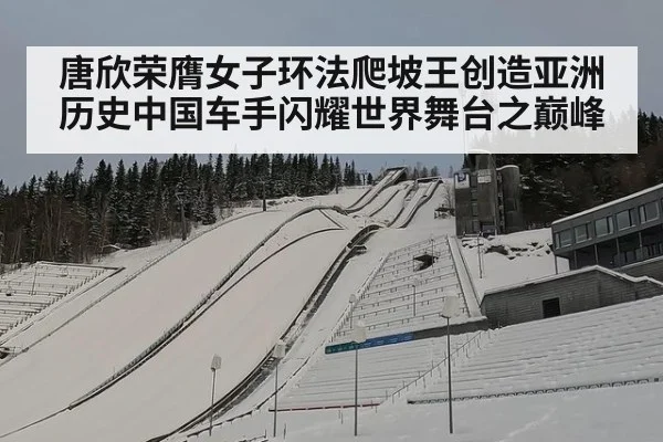 唐欣荣膺女子环法爬坡王创造亚洲历史中国车手闪耀世界舞台之巅峰