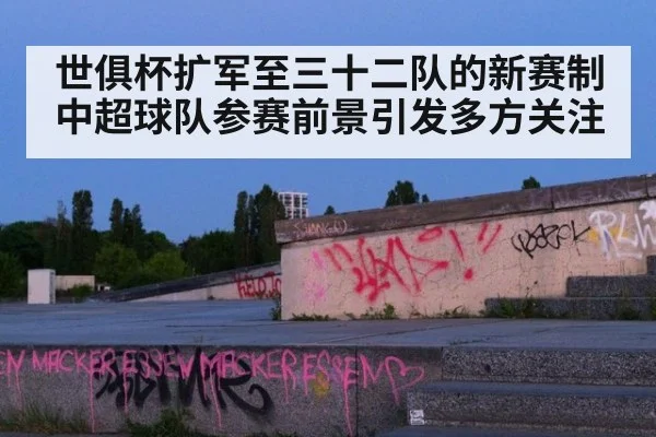 世俱杯扩军至三十二队的新赛制中超球队参赛前景引发多方关注