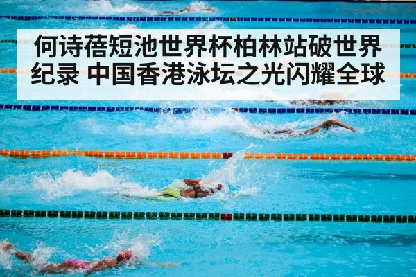 何诗蓓短池世界杯柏林站破世界纪录 中国香港泳坛之光闪耀全球