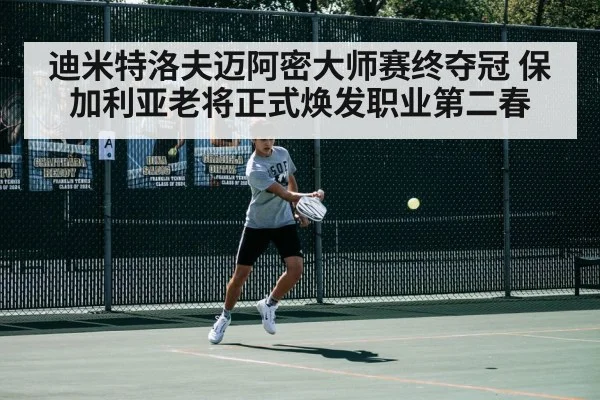 迪米特洛夫迈阿密大师赛终夺冠 保加利亚老将正式焕发职业第二春