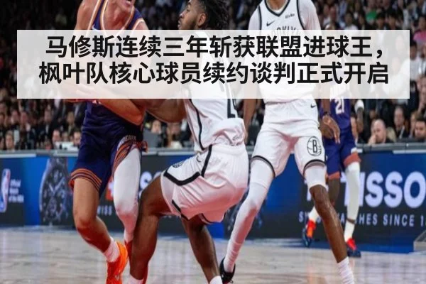 马修斯连续三年斩获联盟进球王，枫叶队核心球员续约谈判正式开启