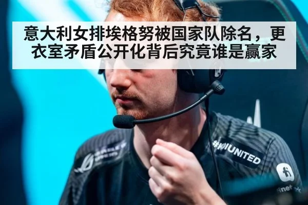 意大利女排埃格努被国家队除名，更衣室矛盾公开化背后究竟谁是赢家